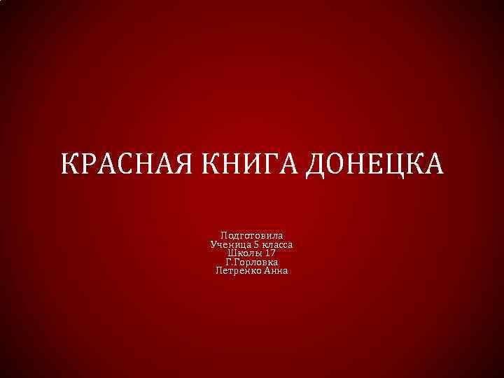 КРАСНАЯ КНИГА ДОНЕЦКА Подготовила Ученица 5 класса Школы 17 Г. Горловка Петренко Анна 