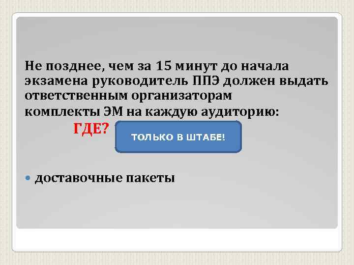 Не позднее, чем за 15 минут до начала экзамена руководитель ППЭ должен выдать ответственным