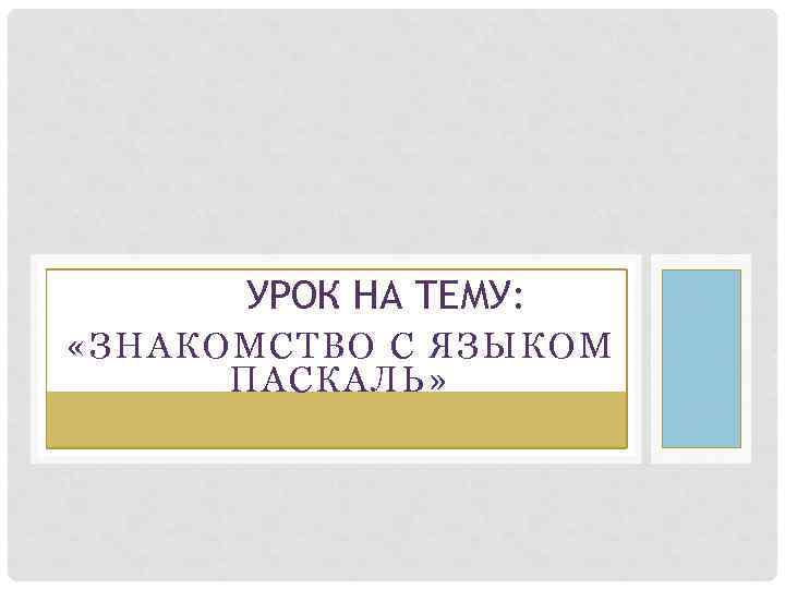 УРОК НА ТЕМУ: «ЗНАКОМСТВО С ЯЗЫКОМ ПАСКАЛЬ» 