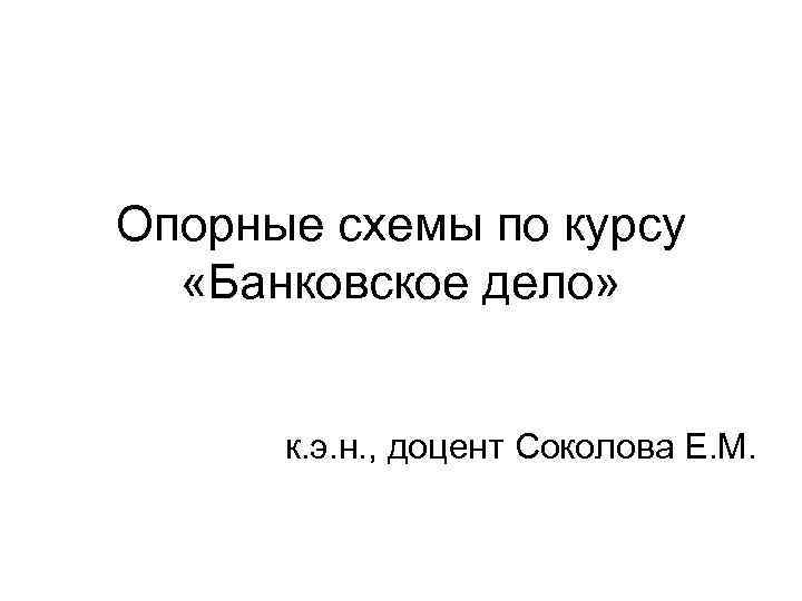 Опорные схемы по курсу «Банковское дело» к. э. н. , доцент Соколова Е. М.