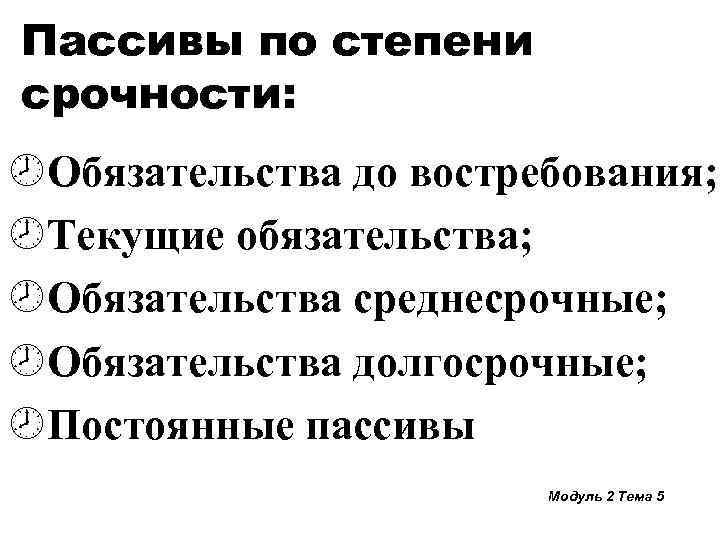 Пассивы по степени срочности: ¾Обязательства до востребования; ¾Текущие обязательства; ¾Обязательства среднесрочные; ¾Обязательства долгосрочные; ¾Постоянные