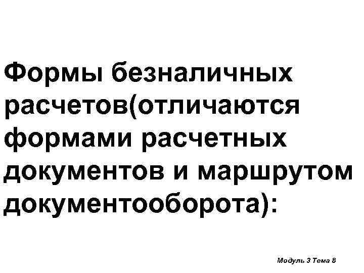 Формы безналичных расчетов(отличаются формами расчетных документов и маршрутом документооборота): Модуль 3 Тема 8 