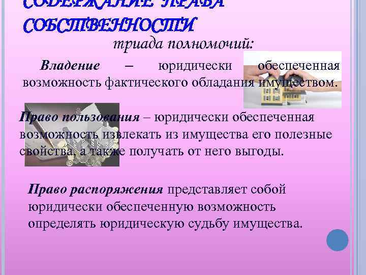 СОДЕРЖАНИЕ ПРАВА СОБСТВЕННОСТИ триада полномочий: Владение – юридически обеспеченная возможность фактического обладания имуществом. Право