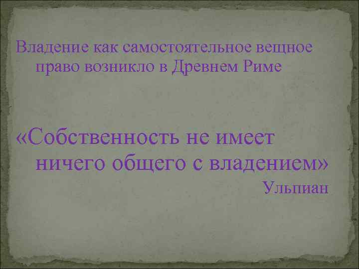 Владение как самостоятельное вещное право возникло в Древнем Риме «Собственность не имеет ничего общего