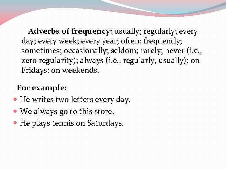 Adverbs of frequency: usually; regularly; every day; every week; every year; often; frequently; sometimes;