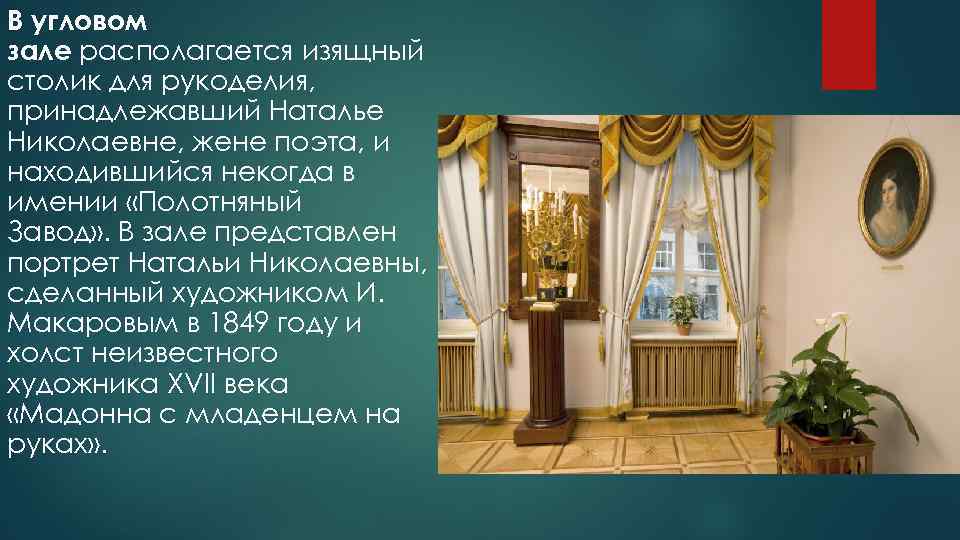 В угловом зале располагается изящный столик для рукоделия, принадлежавший Наталье Николаевне, жене поэта, и