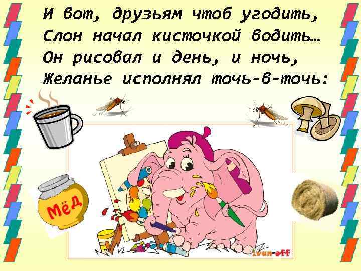 И вот, друзьям чтоб угодить, Слон начал кисточкой водить… Он рисовал и день, и