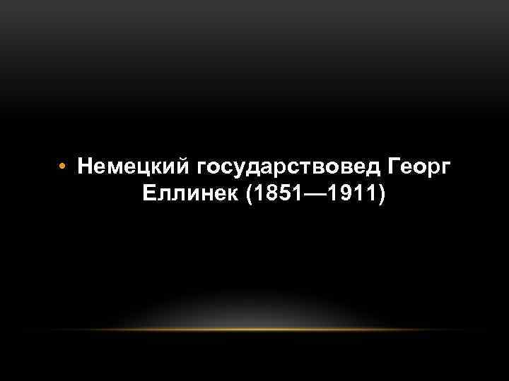  • Немецкий государствовед Георг Еллинек (1851— 1911) 