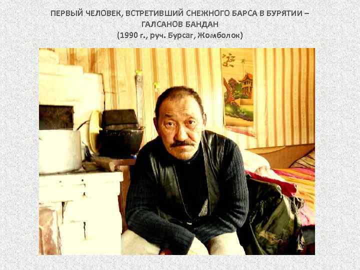 ПЕРВЫЙ ЧЕЛОВЕК, ВСТРЕТИВШИЙ СНЕЖНОГО БАРСА В БУРЯТИИ – ГАЛСАНОВ БАНДАН (1990 г. , руч.