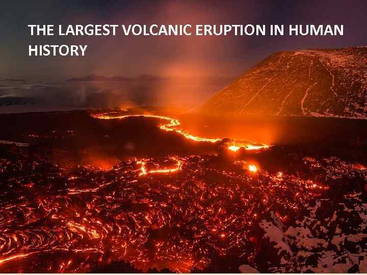 THE LARGEST VOLCANIC ERUPTION IN HUMAN HISTORY 