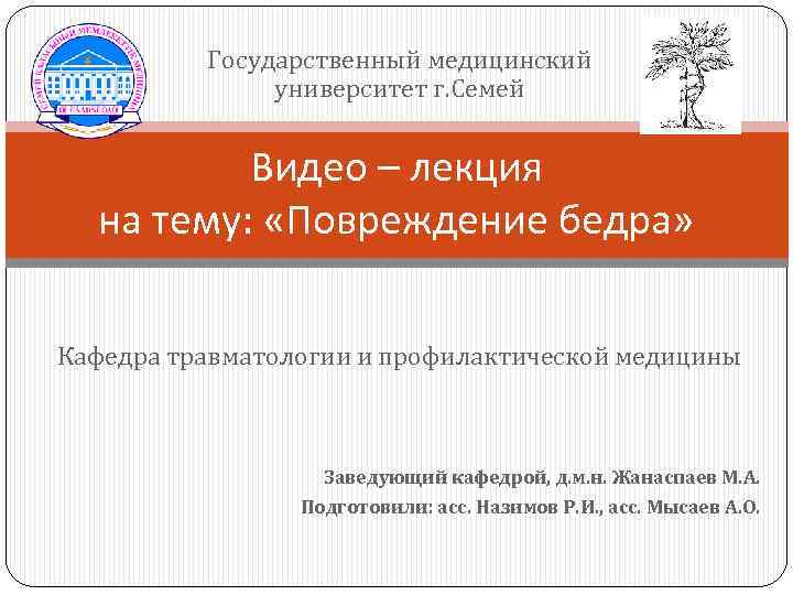 Государственный медицинский университет г. Семей Видео – лекция на тему: «Повреждение бедра» Кафедра травматологии