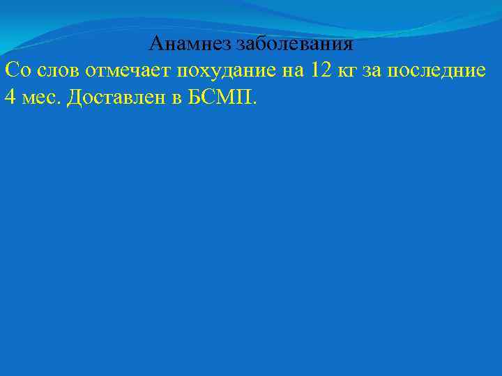 Анамнез заболевания Со слов отмечает похудание на 12 кг за последние 4 мес. Доставлен