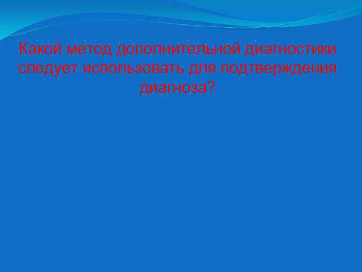 Какой метод дополнительной диагностики следует использовать для подтверждения диагноза? 