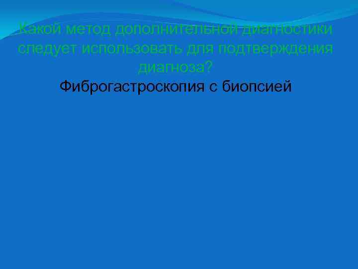 Какой метод дополнительной диагностики следует использовать для подтверждения диагноза? Фиброгастроскопия с биопсией 