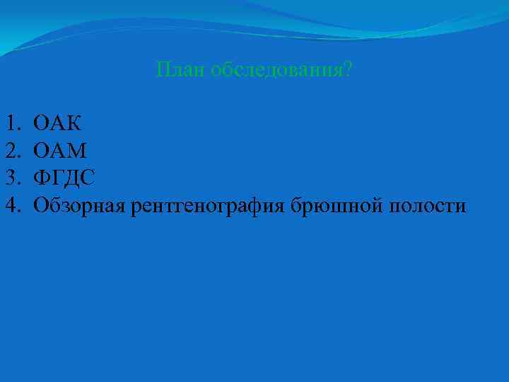 План обследования? 1. 2. 3. 4. ОАК ОАМ ФГДС Обзорная рентгенография брюшной полости 
