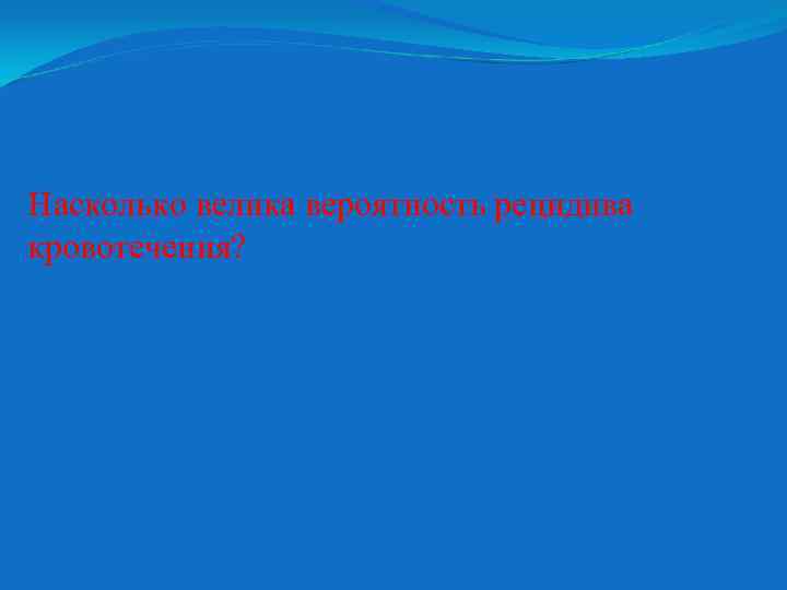 Насколько велика вероятность рецидива кровотечения? 