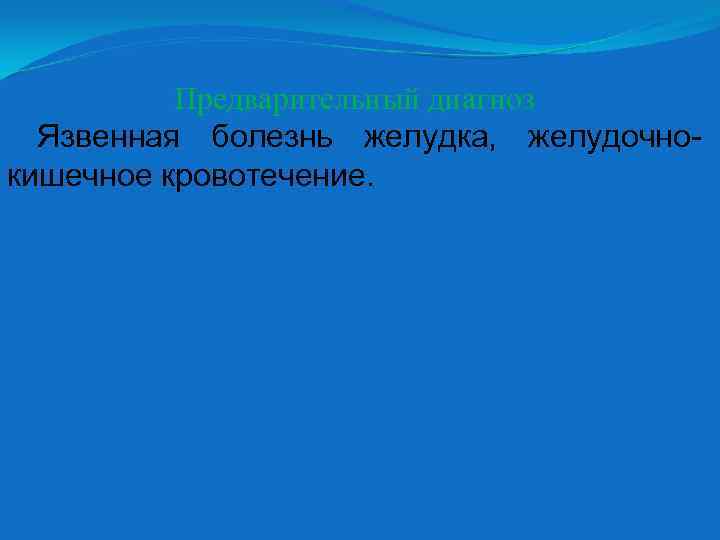Предварительный диагноз Язвенная болезнь желудка, желудочнокишечное кровотечение. 