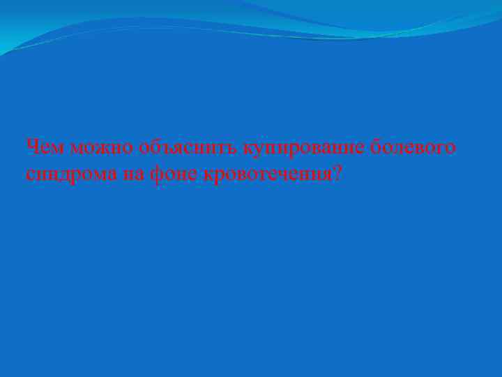 Чем можно объяснить купирование болевого синдрома на фоне кровотечения? 