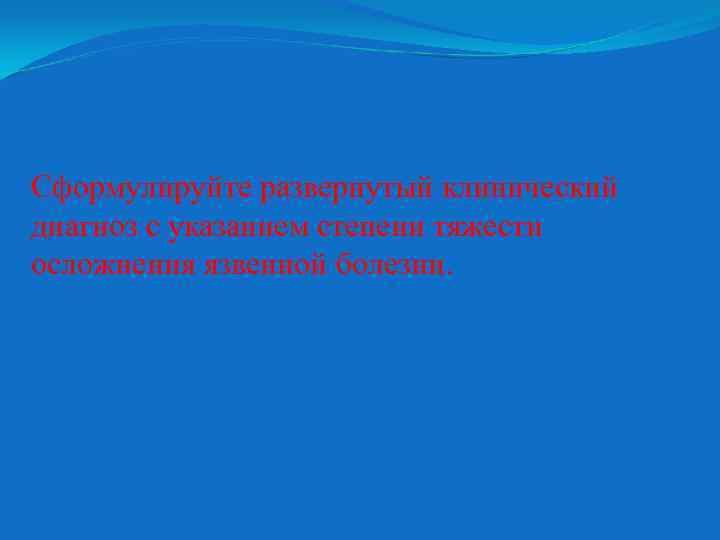 Сформулируйте развернутый клинический диагноз с указанием степени тяжести осложнения язвенной болезни. 