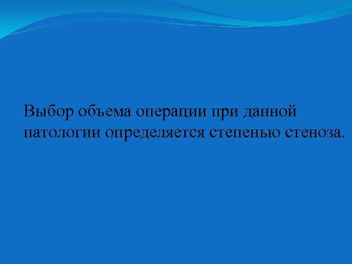Выбор объема операции при данной патологии определяется степенью стеноза. 