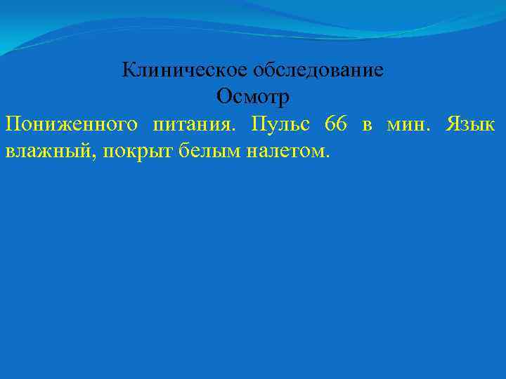 Клиническое обследование Осмотр Пониженного питания. Пульс 66 в мин. Язык влажный, покрыт белым налетом.
