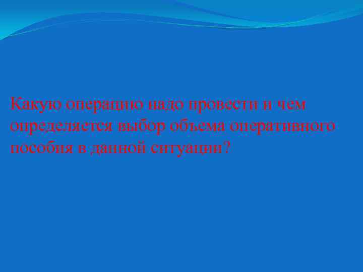 Какую операцию надо провести и чем определяется выбор объема оперативного пособия в данной ситуации?