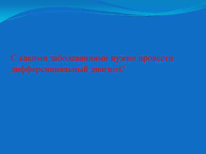 С какими заболеваниями нужно провести дифференциальный диагноз? 