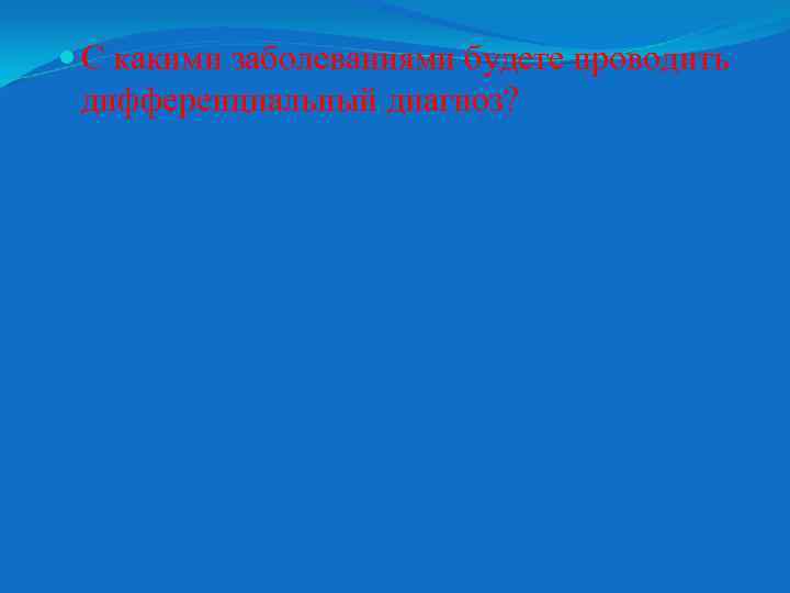 С какими заболеваниями будете проводить дифференциальный диагноз? 