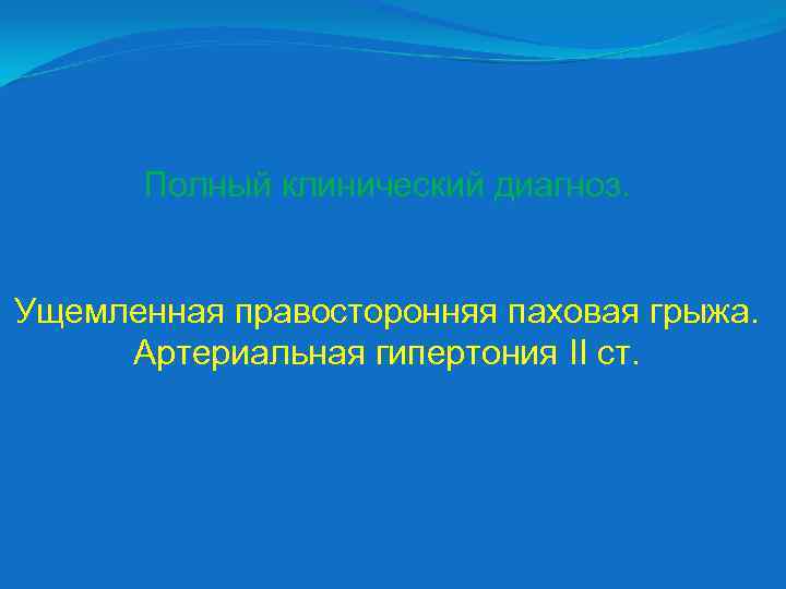 Полный клинический диагноз. Ущемленная правосторонняя паховая грыжа. Артериальная гипертония ІІ ст. 