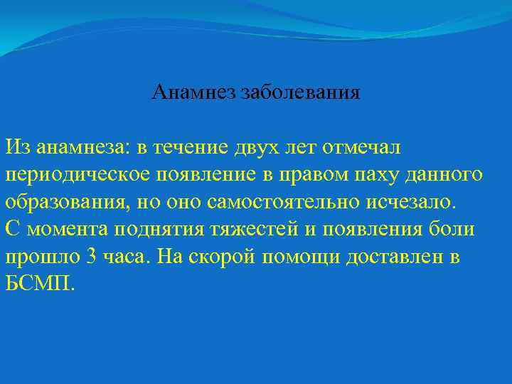 Анамнез заболевания Из анамнеза: в течение двух лет отмечал периодическое появление в правом паху