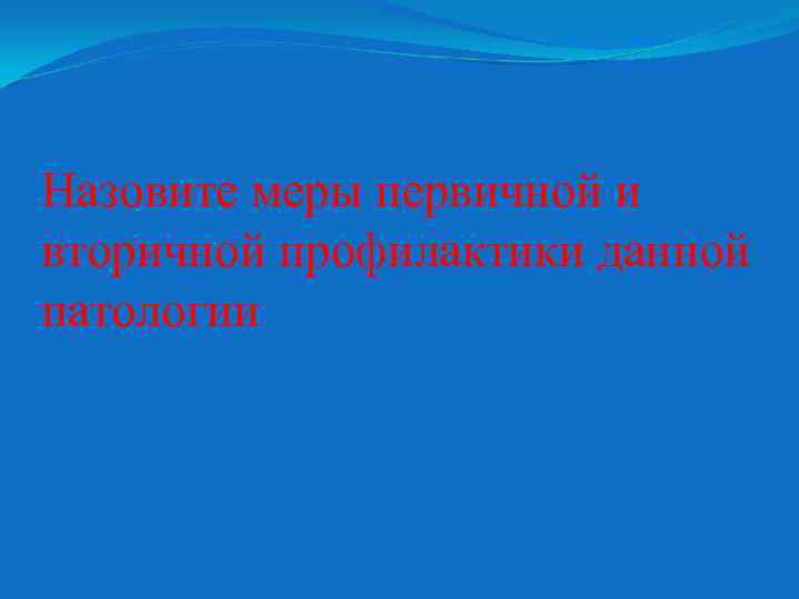 Назовите меры первичной и вторичной профилактики данной патологии 