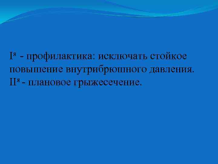 Iя - профилактика: исключать стойкое повышение внутрибрюшного давления. IIя - плановое грыжесечение. 