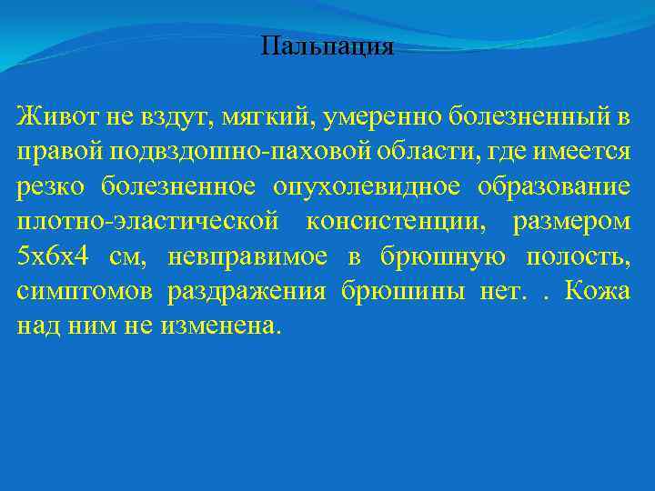 Пальпация Живот не вздут, мягкий, умеренно болезненный в правой подвздошно-паховой области, где имеется резко