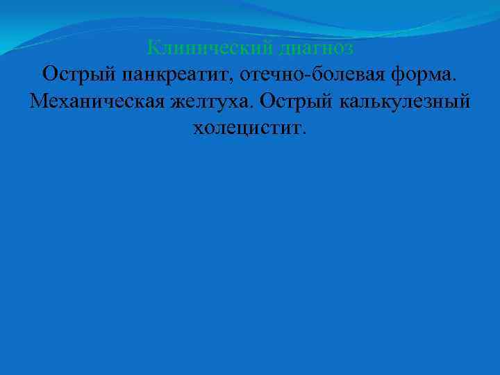 Клинический диагноз Острый панкреатит, отечно-болевая форма. Механическая желтуха. Острый калькулезный холецистит. 