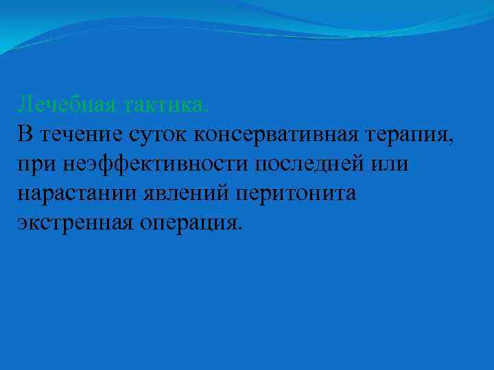 Лечебная тактика. В течение суток консервативная терапия, при неэффективности последней или нарастании явлений перитонита