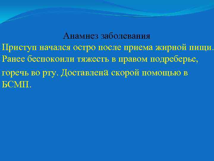 Анамнез заболевания Приступ начался остро после приема жирной пищи. Ранее беспокоили тяжесть в правом