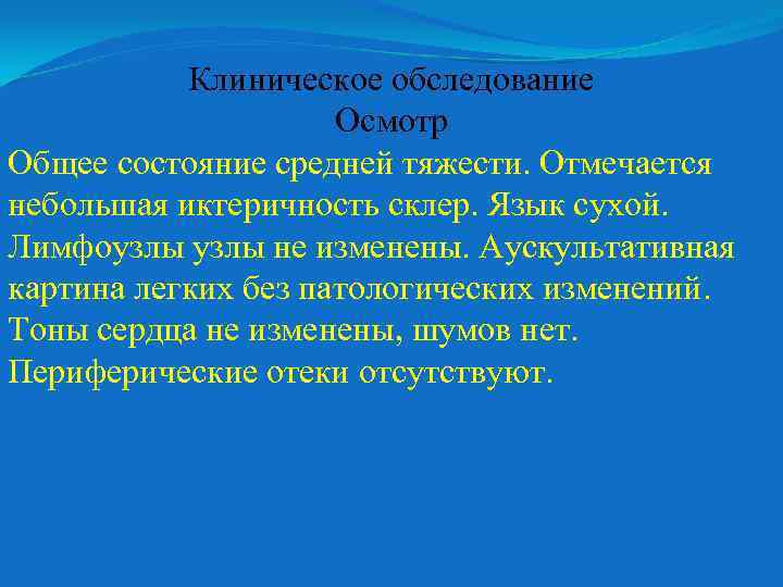 Клиническое обследование Осмотр Общее состояние средней тяжести. Отмечается небольшая иктеричность склер. Язык сухой. Лимфоузлы