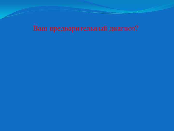 Ваш предварительный диагноз? 