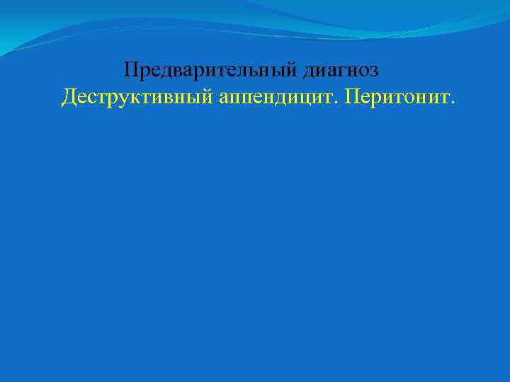 Предварительный диагноз Деструктивный аппендицит. Перитонит. 