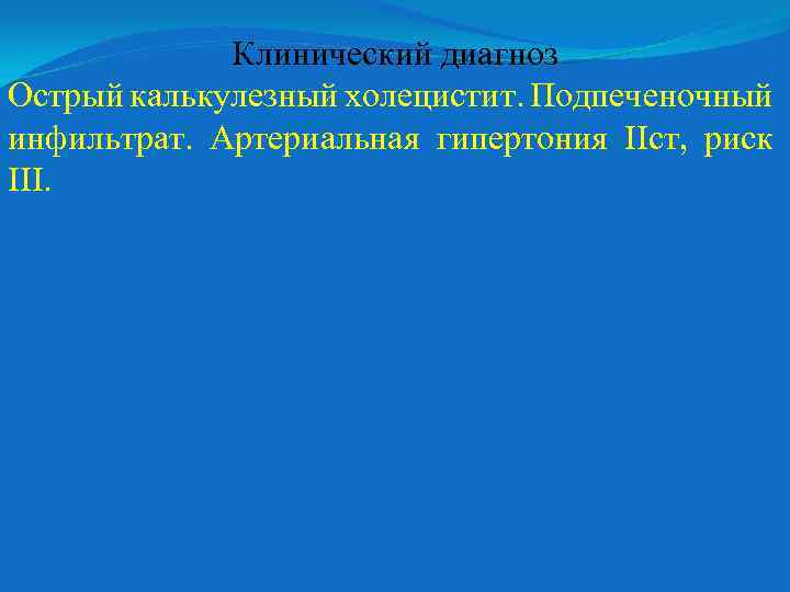 Клинический диагноз Острый калькулезный холецистит. Подпеченочный инфильтрат. Артериальная гипертония ІІст, риск ІІІ. 