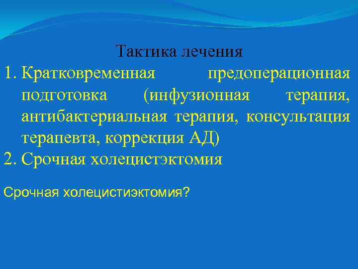 Тактика лечения 1. Кратковременная предоперационная подготовка (инфузионная терапия, антибактериальная терапия, консультация терапевта, коррекция АД)