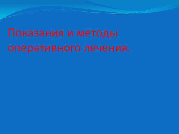 Показания и методы оперативного лечения. 