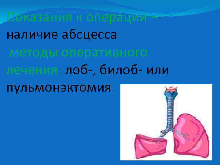 Показания к операции – наличие абсцесса методы оперативного лечения: лоб-, билоб- или пульмонэктомия. 