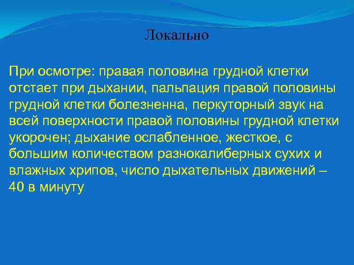 Локально При осмотре: правая половина грудной клетки отстает при дыхании, пальпация правой половины грудной