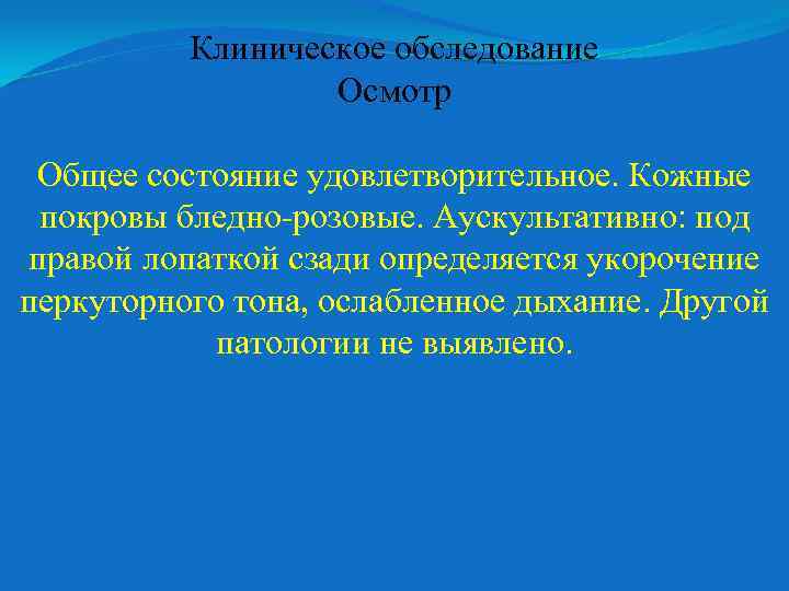Клиническое обследование Осмотр Общее состояние удовлетворительное. Кожные покровы бледно-розовые. Аускультативно: под правой лопаткой сзади