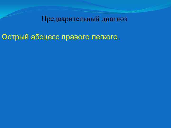 Предварительный диагноз Острый абсцесс правого легкого. 