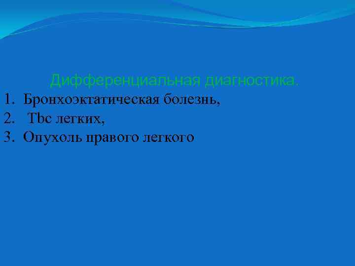 Дифференциальная диагностика. 1. Бронхоэктатическая болезнь, 2. Tbc легких, 3. Опухоль правого легкого 