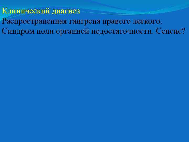 Клинический диагноз Распространенная гангрена правого легкого. Синдром поли органной недостаточности. Сепсис? 