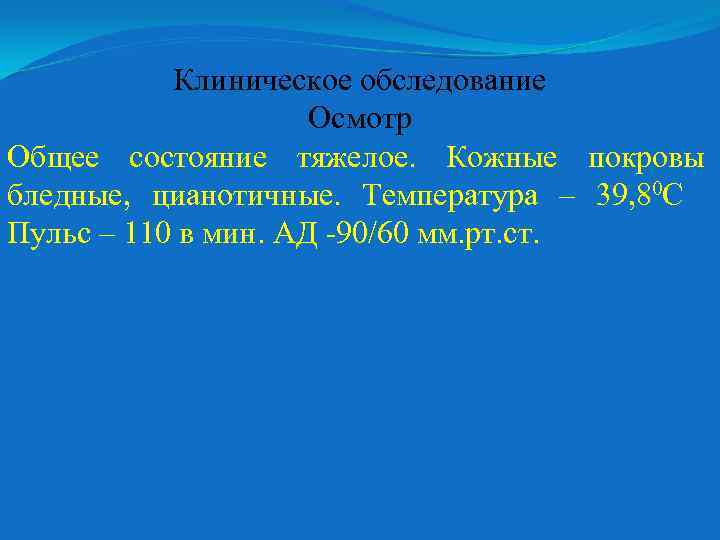 Клиническое обследование Осмотр Общее состояние тяжелое. Кожные покровы бледные, цианотичные. Температура – 39, 80