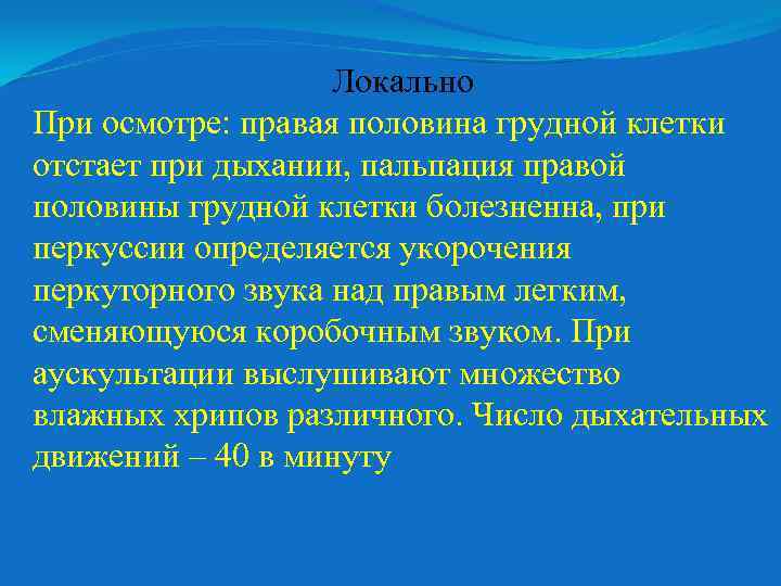 Локально При осмотре: правая половина грудной клетки отстает при дыхании, пальпация правой половины грудной